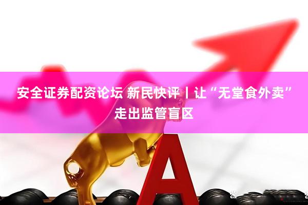安全证券配资论坛 新民快评丨让“无堂食外卖”走出监管盲区