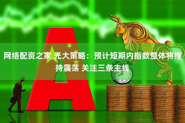 网络配资之家 光大策略：预计短期内指数整体将维持震荡 关注三条主线
