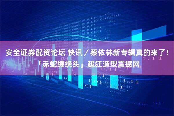 安全证券配资论坛 快讯／蔡依林新专辑真的来了！　「赤蛇缠绕头」超狂造型震撼网