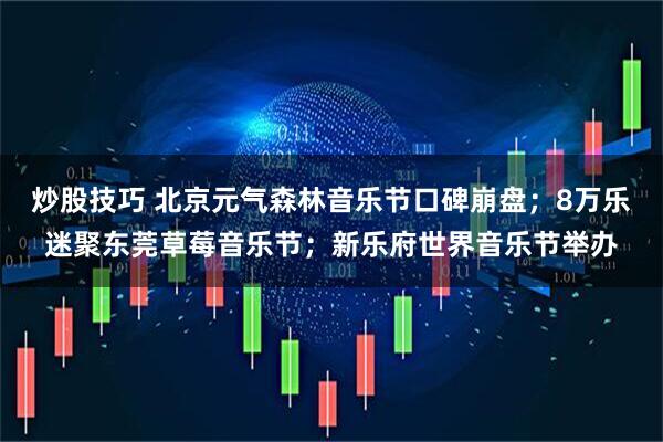 炒股技巧 北京元气森林音乐节口碑崩盘；8万乐迷聚东莞草莓音乐节；新乐府世界音乐节举办