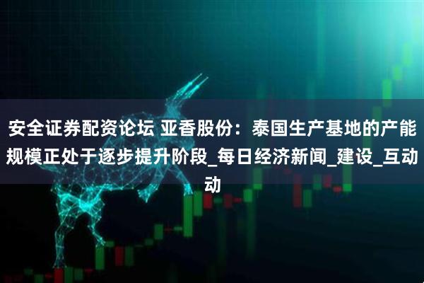 安全证券配资论坛 亚香股份：泰国生产基地的产能规模正处于逐步提升阶段_每日经济新闻_建设_互动