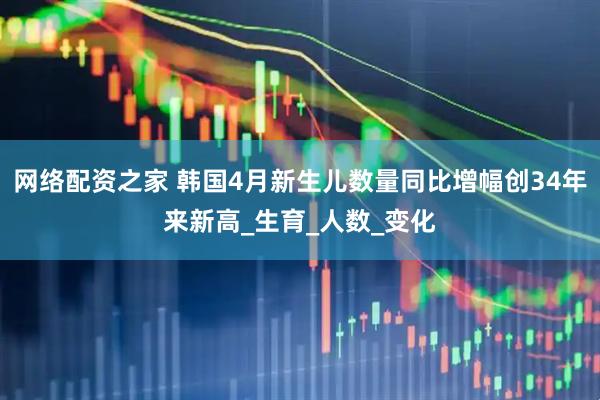 网络配资之家 韩国4月新生儿数量同比增幅创34年来新高_生育_人数_变化