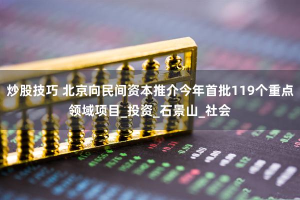 炒股技巧 北京向民间资本推介今年首批119个重点领域项目_投资_石景山_社会
