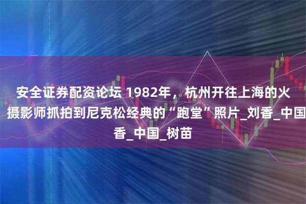 安全证券配资论坛 1982年，杭州开往上海的火车上，摄影师抓拍到尼克松经典的“跑堂”照片_刘香_中国_树苗