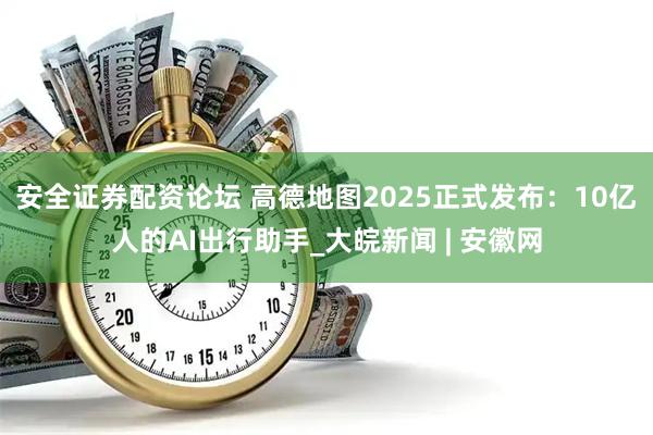 安全证券配资论坛 高德地图2025正式发布：10亿人的AI出行助手_大皖新闻 | 安徽网