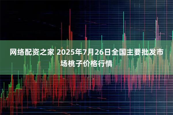 网络配资之家 2025年7月26日全国主要批发市场桃子价格行情