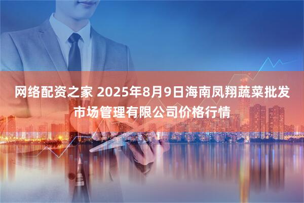 网络配资之家 2025年8月9日海南凤翔蔬菜批发市场管理有限公司价格行情