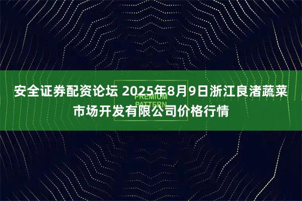 安全证券配资论坛 2025年8月9日浙江良渚蔬菜市场开发有限公司价格行情
