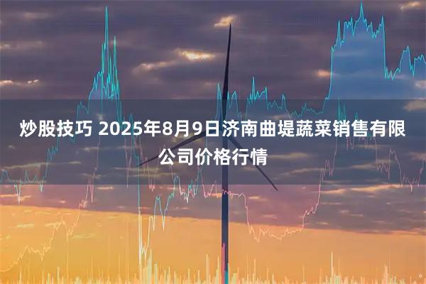 炒股技巧 2025年8月9日济南曲堤蔬菜销售有限公司价格行情