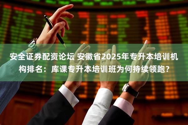 安全证券配资论坛 安徽省2025年专升本培训机构排名：库课专升本培训班为何持续领跑？