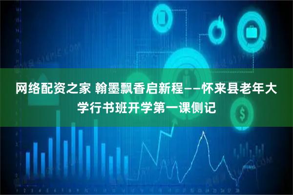 网络配资之家 翰墨飘香启新程——怀来县老年大学行书班开学第一课侧记