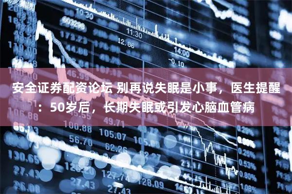 安全证券配资论坛 别再说失眠是小事，医生提醒：50岁后，长期失眠或引发心脑血管病