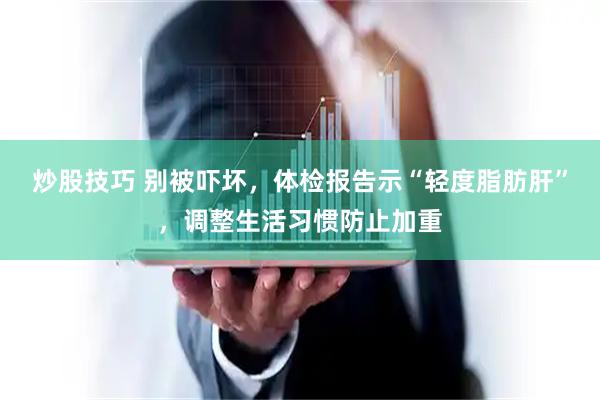 炒股技巧 别被吓坏，体检报告示“轻度脂肪肝”，调整生活习惯防止加重
