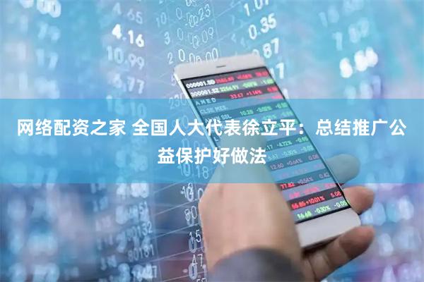 网络配资之家 全国人大代表徐立平：总结推广公益保护好做法
