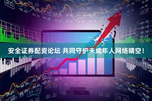 安全证券配资论坛 共同守护未成年人网络晴空！