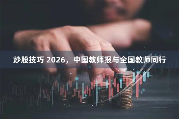 炒股技巧 2026，中国教师报与全国教师同行