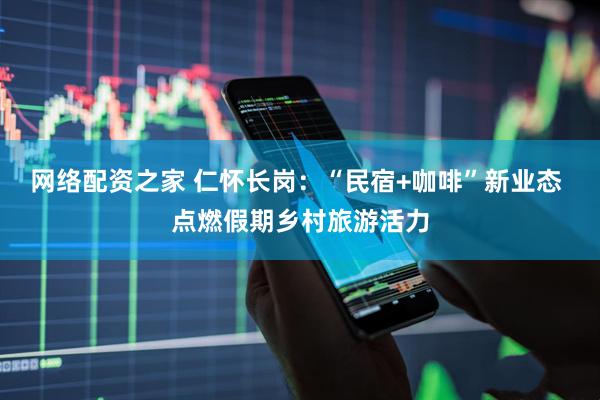 网络配资之家 仁怀长岗：“民宿+咖啡”新业态 点燃假期乡村旅游活力