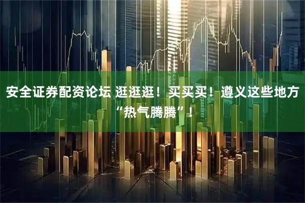 安全证券配资论坛 逛逛逛！买买买！遵义这些地方“热气腾腾”！
