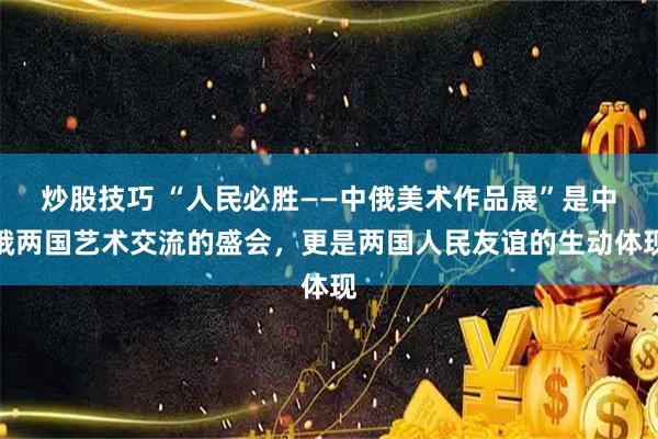 炒股技巧 “人民必胜——中俄美术作品展”是中俄两国艺术交流的盛会，更是两国人民友谊的生动体现